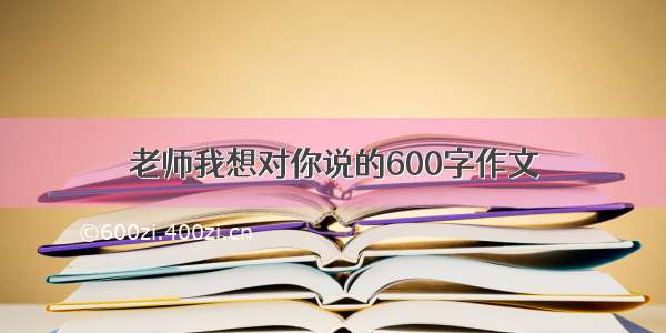 老师我想对你说的600字作文