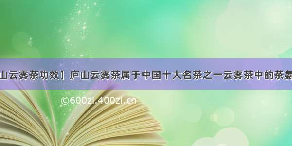 【庐山云雾茶功效】庐山云雾茶属于中国十大名茶之一云雾茶中的茶氨酸(....