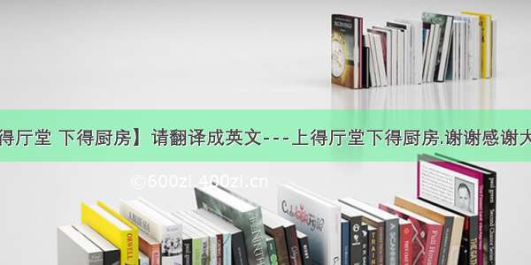 【上得厅堂 下得厨房】请翻译成英文---上得厅堂下得厨房.谢谢感谢大家的...