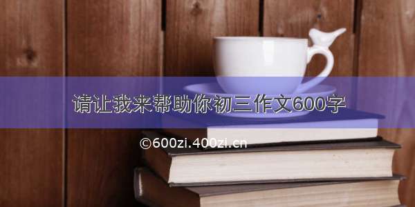 请让我来帮助你初三作文600字