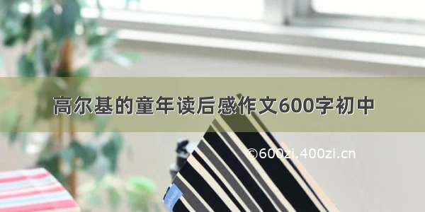 高尔基的童年读后感作文600字初中