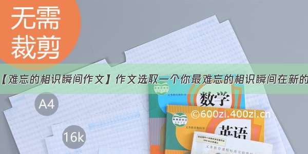 【难忘的相识瞬间作文】作文选取一个你最难忘的相识瞬间在新的...