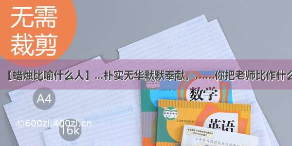 【蜡烛比喻什么人】...朴实无华默默奉献。……你把老师比作什么