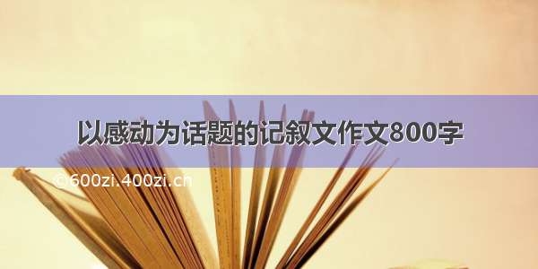 以感动为话题的记叙文作文800字