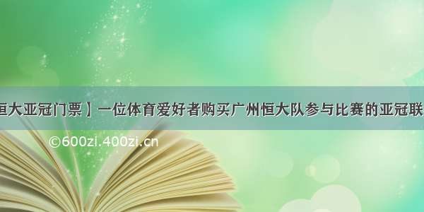 【广州恒大亚冠门票】一位体育爱好者购买广州恒大队参与比赛的亚冠联赛门票....