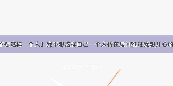 【我不想这样一个人】我不想这样自己一个人待在房间难过我想开心的度过...