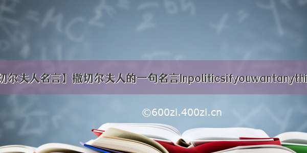 【撒切尔夫人名言】撒切尔夫人的一句名言Inpoliticsifyouwantanything...