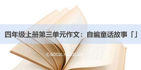 四年级上册第三单元作文：自编童话故事「」