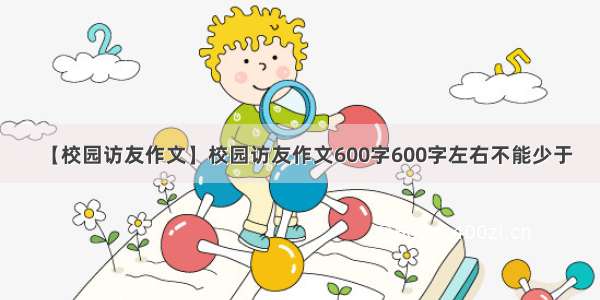 【校园访友作文】校园访友作文600字600字左右不能少于