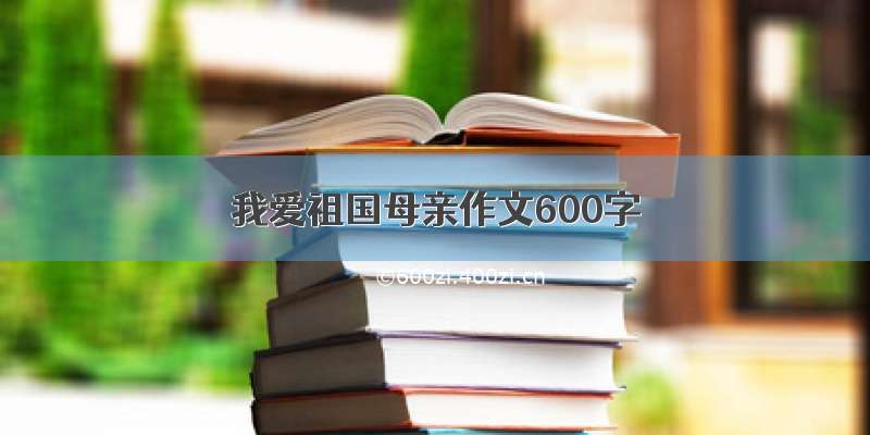 我爱祖国母亲作文600字