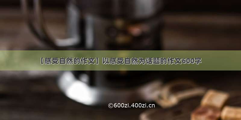 【感受自然的作文】以感受自然为话题的作文600字