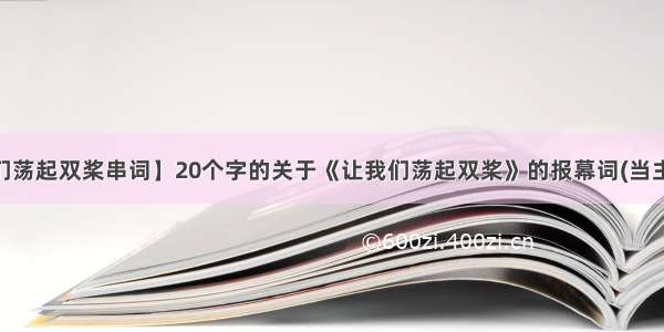 【让我们荡起双桨串词】20个字的关于《让我们荡起双桨》的报幕词(当主持人)....