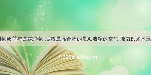 单选题下列物质前者是纯净物 后者是混合物的是A.洁净的空气 液氧B.冰水混合物 碘酒C