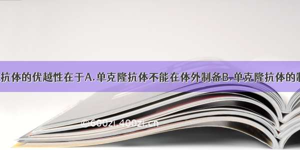 单选题单克隆抗体的优越性在于A.单克隆抗体不能在体外制备B.单克隆抗体的制备复杂 产量