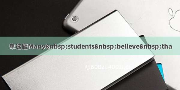 单选题Many students believe tha