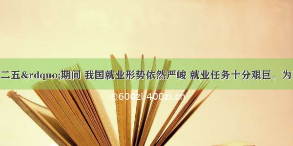 单选题&ldquo;十二五&rdquo;期间 我国就业形势依然严峻 就业任务十分艰巨。为实现就业和再就业