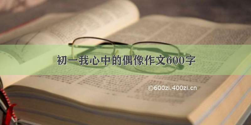 初一我心中的偶像作文600字