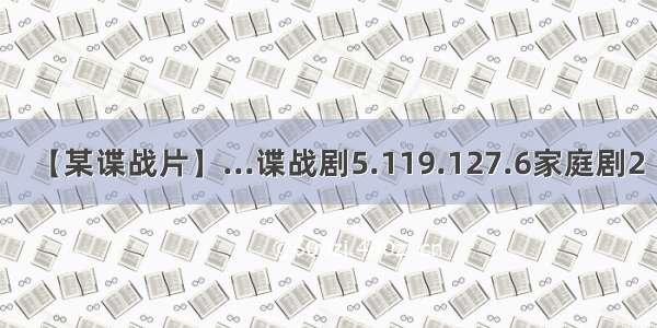 【某谍战片】...谍战剧5.119.127.6家庭剧2