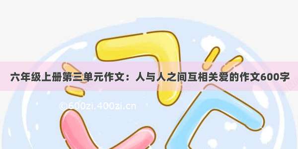 六年级上册第三单元作文：人与人之间互相关爱的作文600字