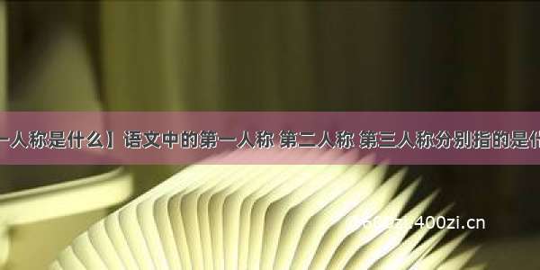 【第一人称是什么】语文中的第一人称 第二人称 第三人称分别指的是什么?....