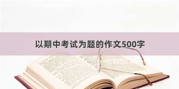 以期中考试为题的作文500字