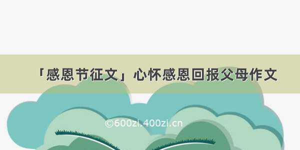 「感恩节征文」心怀感恩回报父母作文