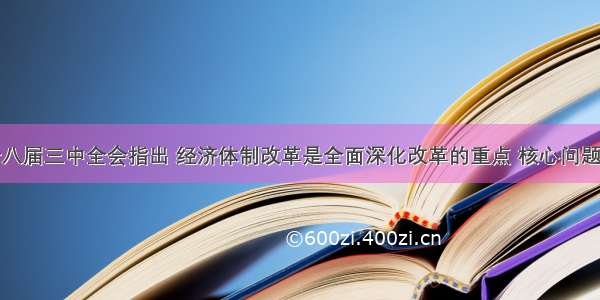 十八届三中全会指出 经济体制改革是全面深化改革的重点 核心问题是