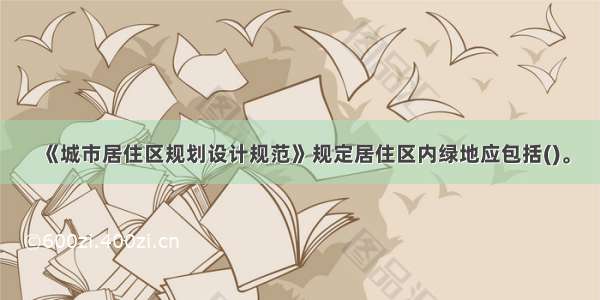 《城市居住区规划设计规范》规定居住区内绿地应包括()。