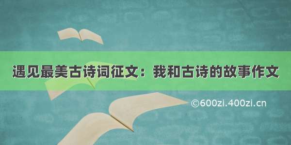 遇见最美古诗词征文：我和古诗的故事作文