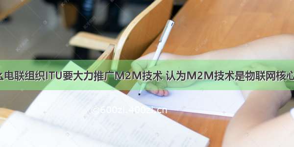 为什么电联组织ITU要大力推广M2M技术 认为M2M技术是物联网核心技术？