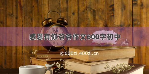 感恩有你爷爷作文600字初中