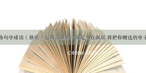 单选题下列各句中成语（熟语）运用正确的一项是A.在新居 我把你赠送的电子台历摆在了