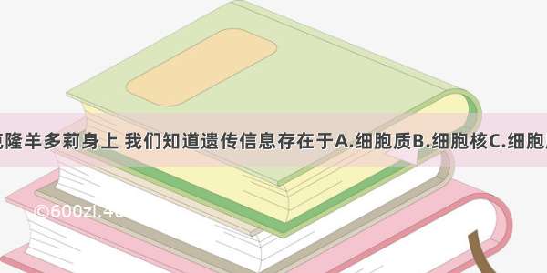 单选题从克隆羊多莉身上 我们知道遗传信息存在于A.细胞质B.细胞核C.细胞膜D.线粒体