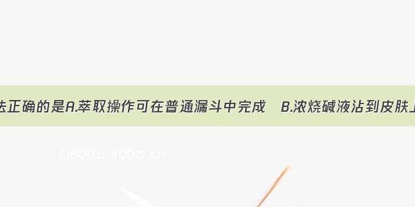 下列有关说法正确的是A.萃取操作可在普通漏斗中完成　B.浓烧碱液沾到皮肤上应立即用稀