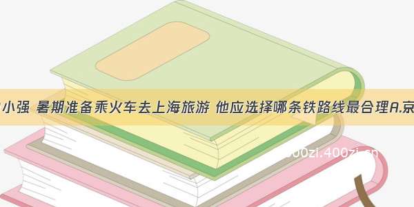 家住北京的小强 暑期准备乘火车去上海旅游 他应选择哪条铁路线最合理A.京沪线B.京哈