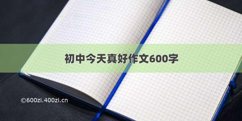 初中今天真好作文600字