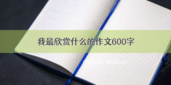 我最欣赏什么的作文600字