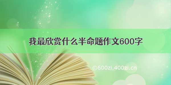 我最欣赏什么半命题作文600字