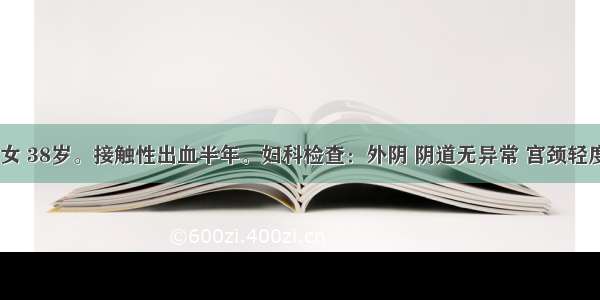 患者 女 38岁。接触性出血半年。妇科检查：外阴 阴道无异常 宫颈轻度糜烂