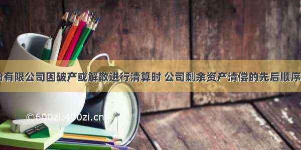 股份有限公司因破产或解散进行清算时 公司剩余资产清偿的先后顺序是()