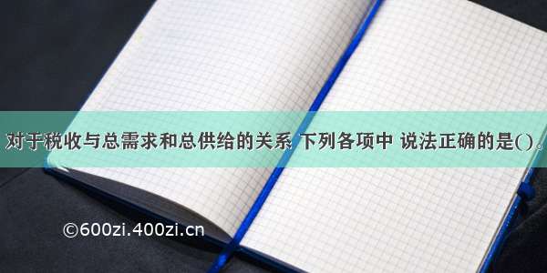 对于税收与总需求和总供给的关系 下列各项中 说法正确的是()。