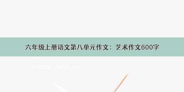 六年级上册语文第八单元作文：艺术作文600字