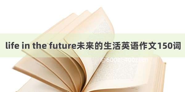 life in the future未来的生活英语作文150词