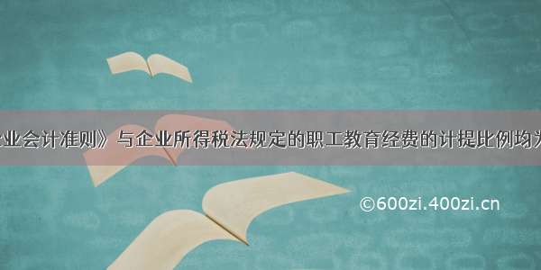 《小企业会计准则》与企业所得税法规定的职工教育经费的计提比例均为1.5%。