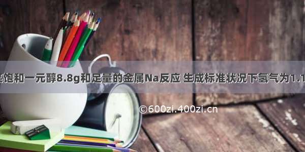 单选题某饱和一元醇8.8g和足量的金属Na反应 生成标准状况下氢气为1.12 