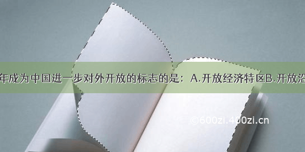 单选题1992年成为中国进一步对外开放的标志的是：A.开放经济特区B.开放沿海港口城市