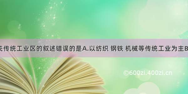 单选题有关传统工业区的叙述错误的是A.以纺织 钢铁 机械等传统工业为主B.20世纪70