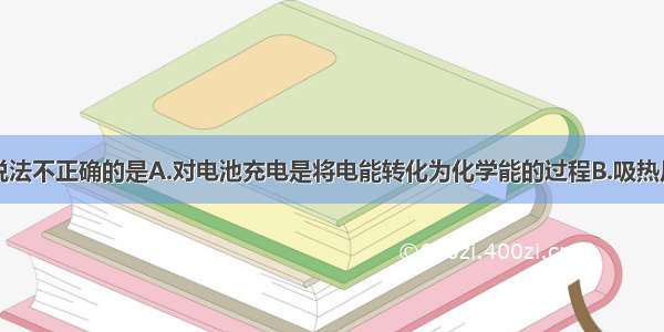 单选题下列说法不正确的是A.对电池充电是将电能转化为化学能的过程B.吸热反应中反应物