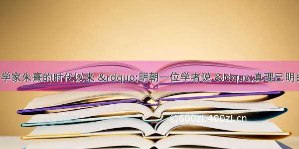 单选题“自哲学家朱熹的时代以来 ”明朝一位学者说 “真理已明白地显示于世界.我们