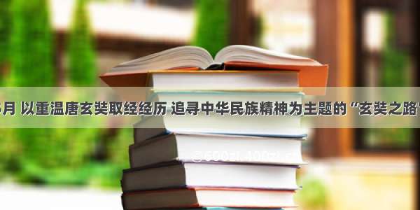 单选题5月 以重温唐玄奘取经经历 追寻中华民族精神为主题的“玄奘之路”大型文